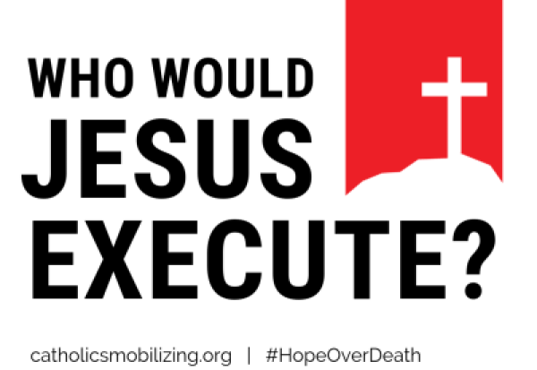 Who Would Jesus Execute? catholicsmobilizing.org #HopeOverDeath